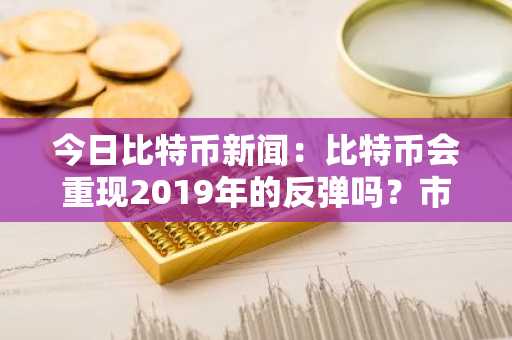 今日比特币新闻：比特币会重现2019年的反弹吗？市场情绪和流动性引发争论