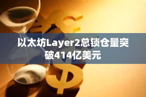 以太坊Layer2总锁仓量突破414亿美元