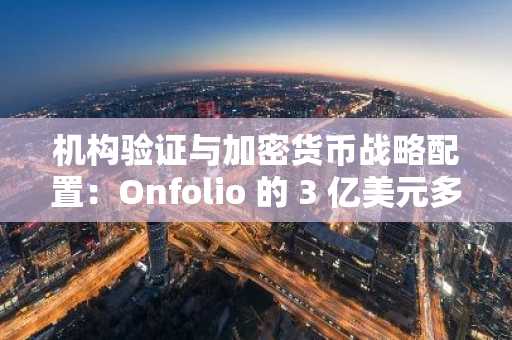 机构验证与加密货币战略配置：Onfolio 的 3 亿美元多代币金库为未来投资提供蓝图