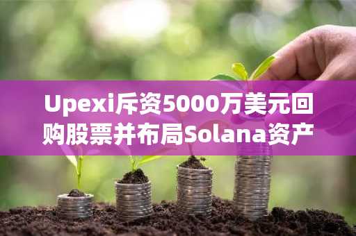 Upexi斥资5000万美元回购股票并布局Solana资产：加密原生股票中的价值投资新机遇