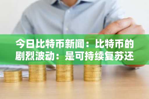 今日比特币新闻：比特币的剧烈波动：是可持续复苏还是暂时喘息？