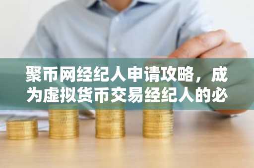 聚币网经纪人申请攻略，成为虚拟货币交易经纪人的必备知识