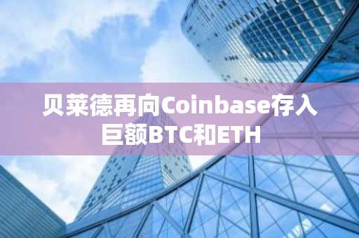 贝莱德再向Coinbase存入巨额BTC和ETH