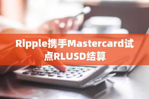 Ripple携手Mastercard试点RLUSD结算