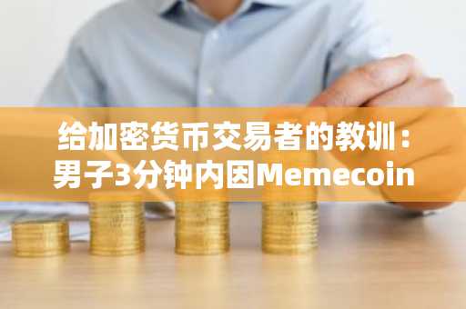 给加密货币交易者的教训：男子3分钟内因Memecoin交易损失7.4万美元