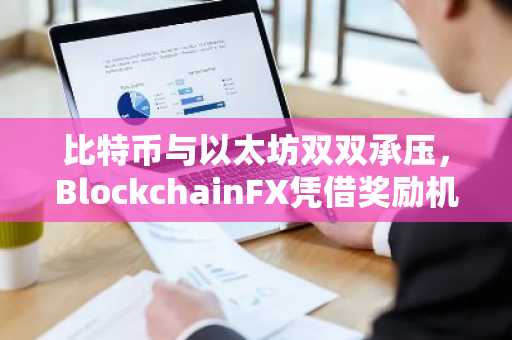 比特币与以太坊双双承压，BlockchainFX凭借奖励机制与国际许可成市场新宠