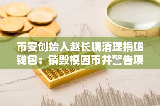 币安创始人赵长鹏清理捐赠钱包：销毁模因币并警告项目方停止滥用地址