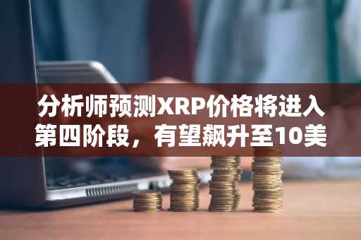 分析师预测XRP价格将进入第四阶段，有望飙升至10美元