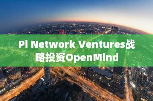 Pi Network Ventures战略投资OpenMind
