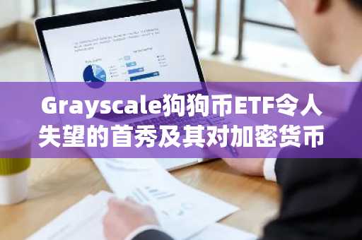 Grayscale狗狗币ETF令人失望的首秀及其对加密货币ETF发展前景的影响