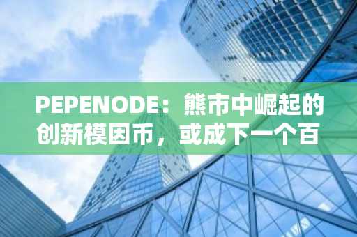 PEPENODE：熊市中崛起的创新模因币，或成下一个百倍增长焦点