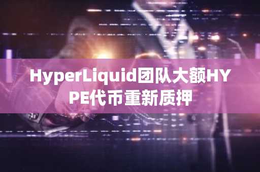 HyperLiquid团队大额HYPE代币重新质押