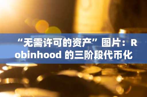 “无需许可的资产”图片：Robinhood 的三阶段代币化计划旨在颠覆传统金融。