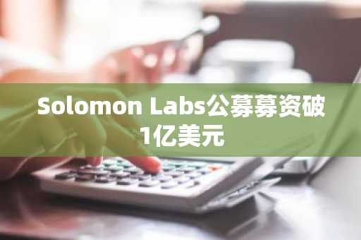 Solomon Labs公募募资破1亿美元