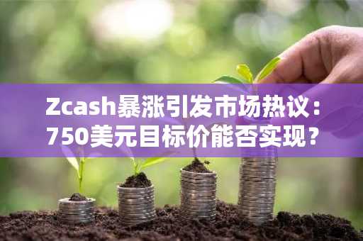 Zcash暴涨引发市场热议：750美元目标价能否实现？