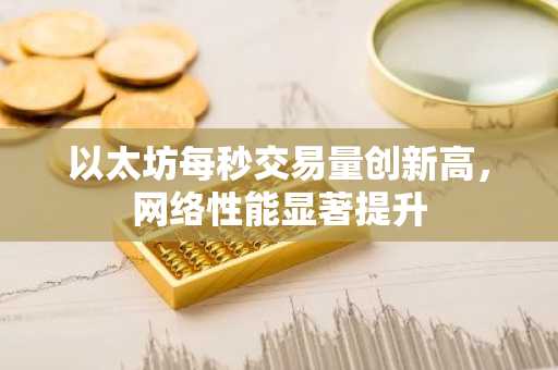 以太坊每秒交易量创新高，网络性能显著提升