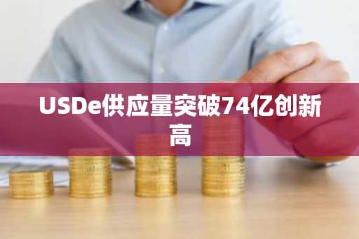 USDe供应量突破74亿创新高