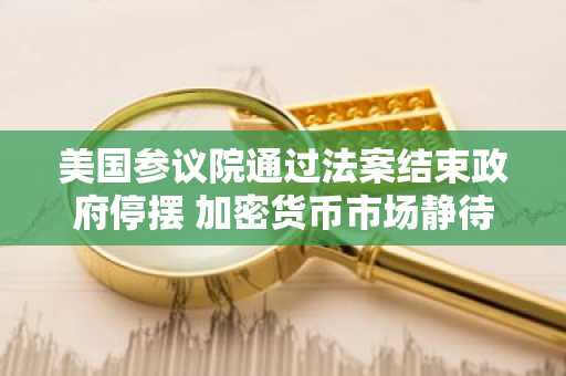 美国参议院通过法案结束政府停摆 加密货币市场静待反弹信号