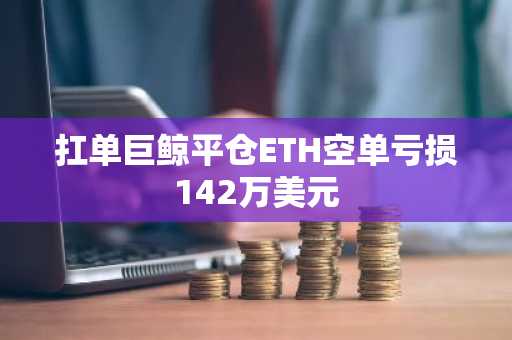 扛单巨鲸平仓ETH空单亏损142万美元