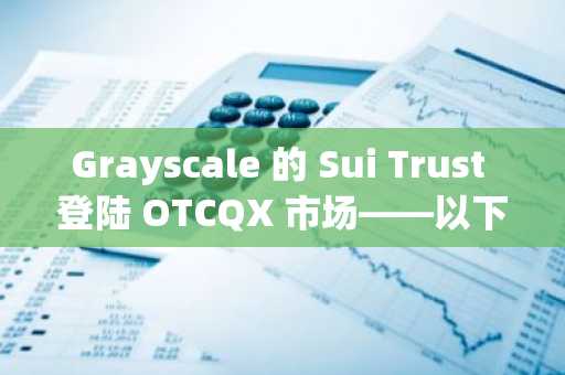 Grayscale 的 Sui Trust 登陆 OTCQX 市场——以下是 GSUI 目前还不是 ETP 的原因（以及接下来的发展方向）