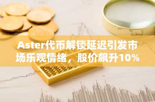 Aster代币解锁延迟引发市场乐观情绪，股价飙升10%，目标价或达1.20美元