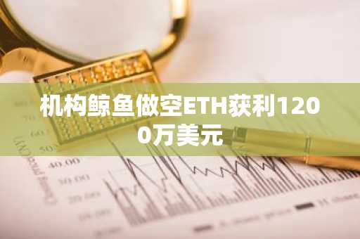机构鲸鱼做空ETH获利1200万美元