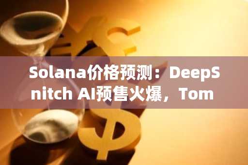Solana价格预测：DeepSnitch AI预售火爆，Tom Lee下调比特币价格预测，预售价格飙升64%，即将迎来爆炸性发布