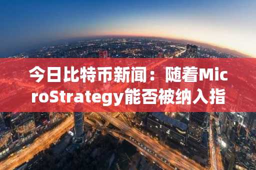 今日比特币新闻：随着MicroStrategy能否被纳入指数仍悬而未决，比特币市场分类之争愈演愈烈。