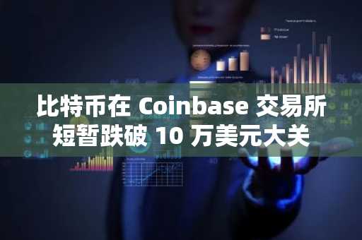 比特币在 Coinbase 交易所短暂跌破 10 万美元大关