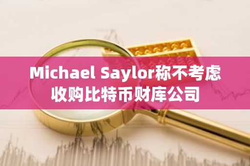 Michael Saylor称不考虑收购比特币财库公司