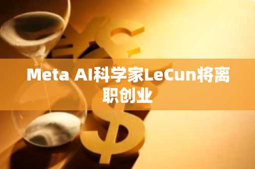 Meta AI科学家LeCun将离职创业