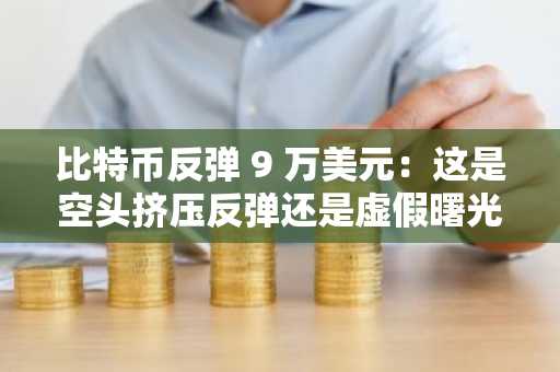 比特币反弹 9 万美元：这是空头挤压反弹还是虚假曙光？