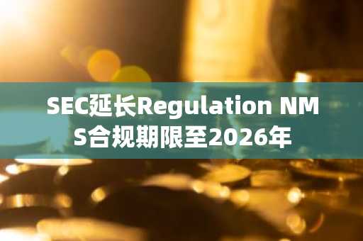 SEC延长Regulation NMS合规期限至2026年