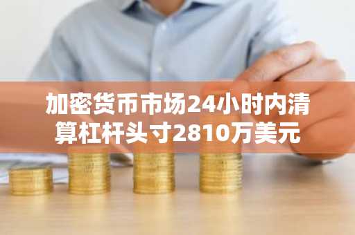 加密货币市场24小时内清算杠杆头寸2810万美元