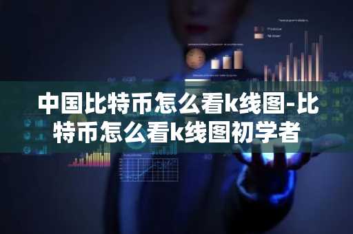 中国比特币怎么看k线图-比特币怎么看k线图初学者