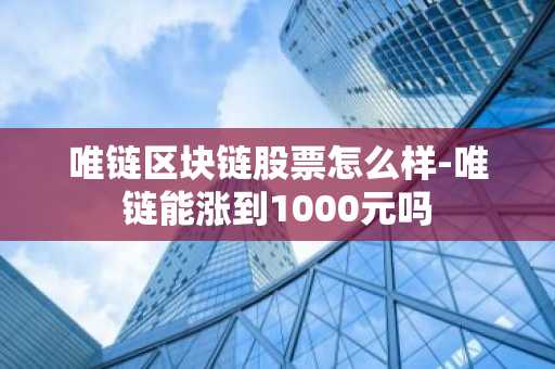 唯链区块链股票怎么样-唯链能涨到1000元吗