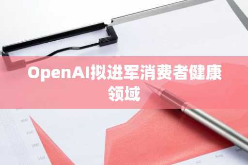 OpenAI拟进军消费者健康领域