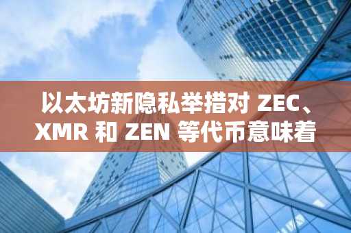 以太坊新隐私举措对 ZEC、XMR 和 ZEN 等代币意味着什么