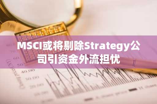 MSCI或将剔除Strategy公司引资金外流担忧