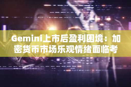 Gemini上市后盈利困境：加密货币市场乐观情绪面临考验