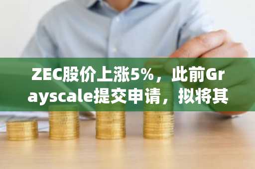 ZEC股价上涨5%，此前Grayscale提交申请，拟将其Zcash Trust转换为ETF。