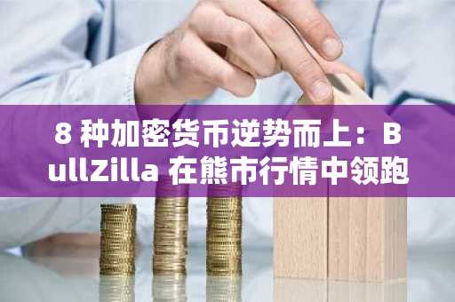 8 种加密货币逆势而上：BullZilla 在熊市行情中领跑最佳加密货币预售榜