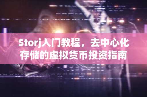 Storj入门教程，去中心化存储的虚拟货币投资指南