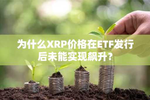 为什么XRP价格在ETF发行后未能实现飙升？