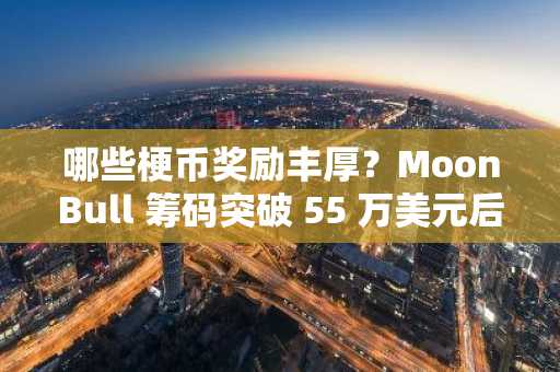 哪些梗币奖励丰厚？MoonBull 筹码突破 55 万美元后吸引鲸鱼玩家，BZIL 和 La Culex 表现依然强劲。