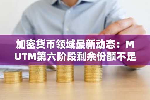 加密货币领域最新动态：MUTM第六阶段剩余份额不足5%
