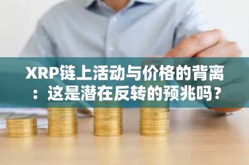 XRP链上活动与价格的背离：这是潜在反转的预兆吗？