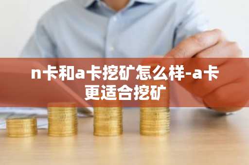 n卡和a卡挖矿怎么样-a卡更适合挖矿