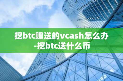 挖btc赠送的vcash怎么办-挖btc送什么币