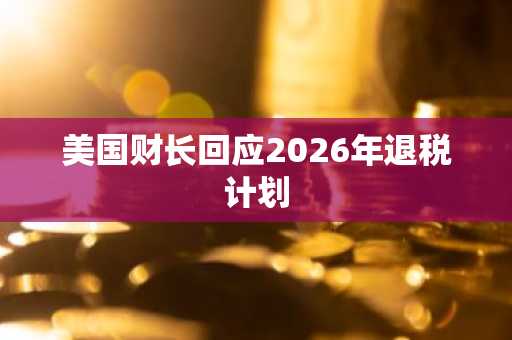 美国财长回应2026年退税计划